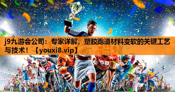 j9九游会公司：专家详解，塑胶跑道材料变软的关键工艺与技术！