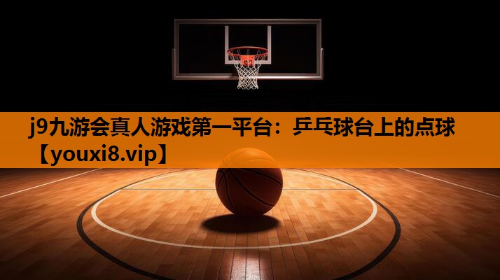 j9九游会真人游戏第一平台：乒乓球台上的点球