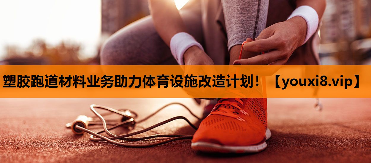 塑胶跑道材料业务助力体育设施改造计划！