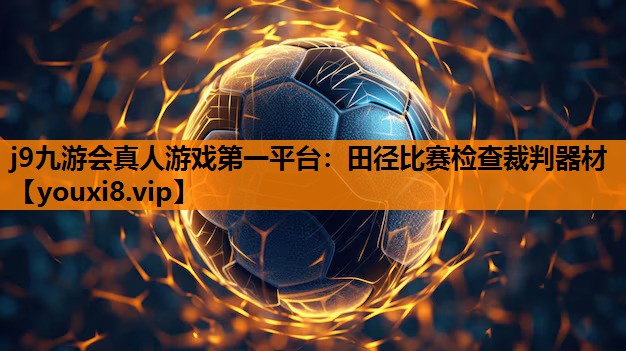 j9九游会真人游戏第一平台：田径比赛检查裁判器材