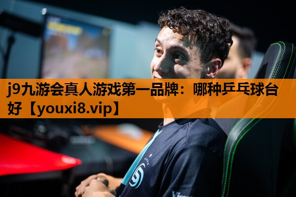 j9九游会真人游戏第一品牌：哪种乒乓球台好