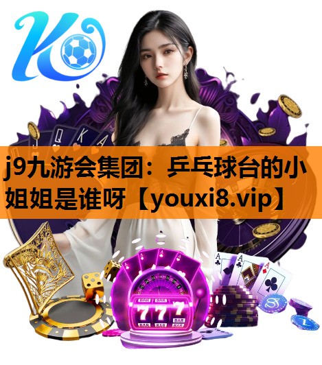 j9九游会集团：乒乓球台的小姐姐是谁呀