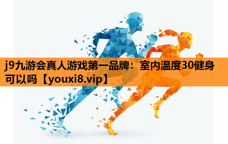 j9九游会真人游戏第一品牌：室内温度30健身可以吗