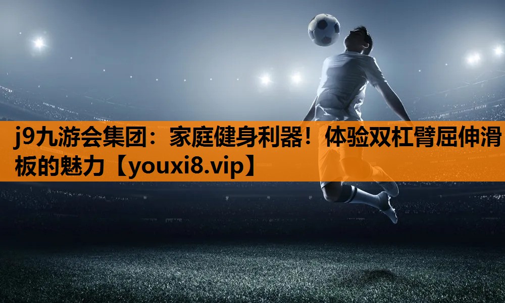 j9九游会集团：家庭健身利器！体验双杠臂屈伸滑板的魅力