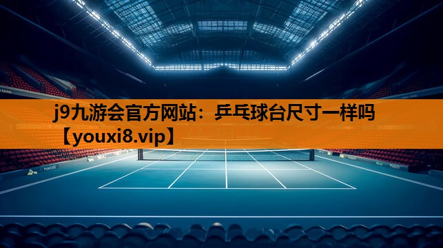 j9九游会官方网站：乒乓球台尺寸一样吗