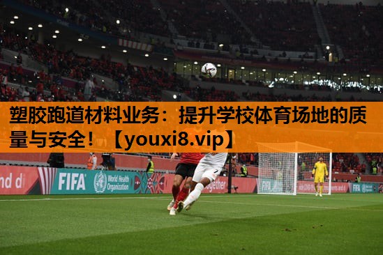 塑胶跑道材料业务：提升学校体育场地的质量与安全！