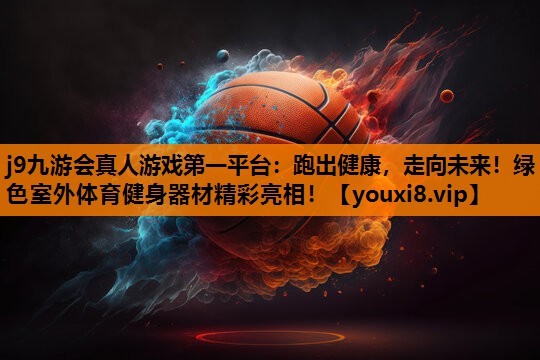 j9九游会真人游戏第一平台：跑出健康，走向未来！绿色室外体育健身器材精彩亮相！