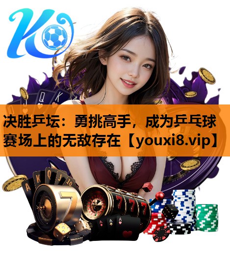 决胜乒坛：勇挑高手，成为乒乓球赛场上的无敌存在