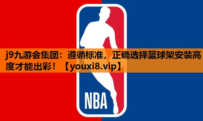 j9九游会集团：遵循标准，正确选择篮球架安装高度才能出彩！