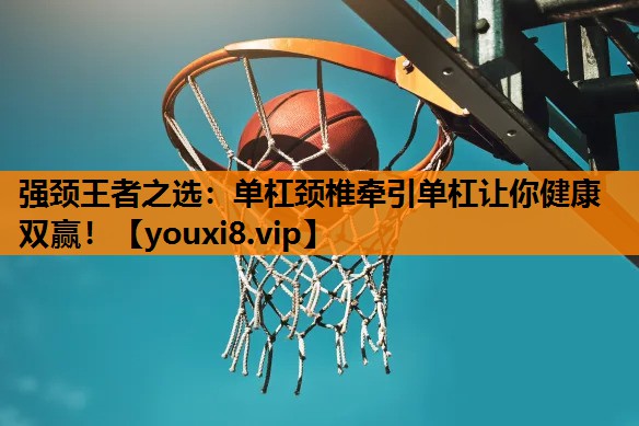 强颈王者之选：单杠颈椎牵引单杠让你健康双赢！