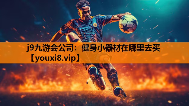 j9九游会公司：健身小器材在哪里去买