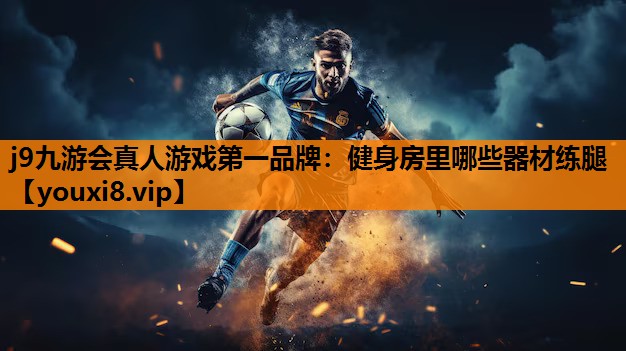 j9九游会真人游戏第一品牌：健身房里哪些器材练腿