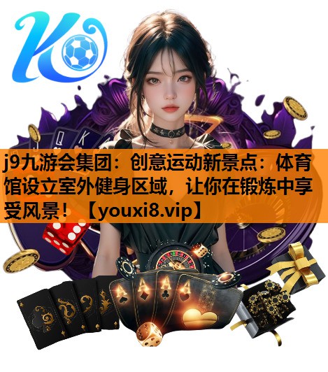 j9九游会集团：创意运动新景点：体育馆设立室外健身区域，让你在锻炼中享受风景！
