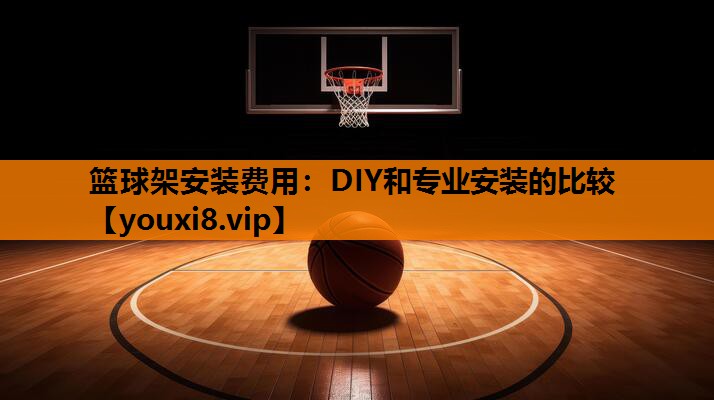 篮球架安装费用：DIY和专业安装的比较