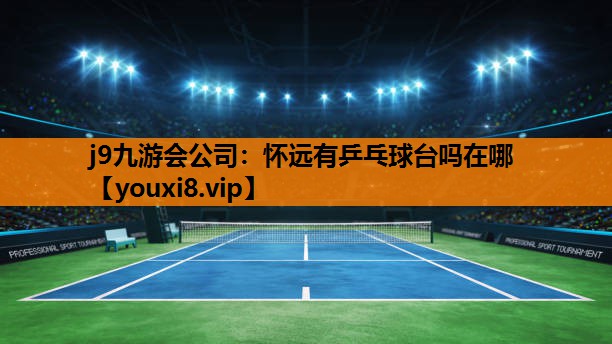 j9九游会公司：怀远有乒乓球台吗在哪