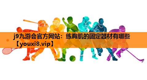 j9九游会官方网站：练胸肌的固定器材有哪些