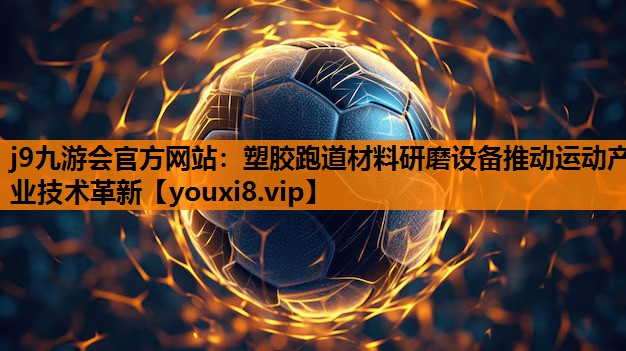 j9九游会官方网站：塑胶跑道材料研磨设备推动运动产业技术革新