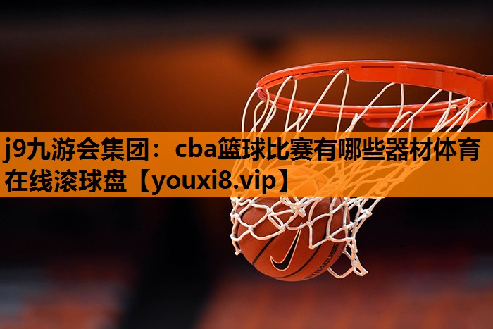 j9九游会集团：cba篮球比赛有哪些器材体育在线滚球盘