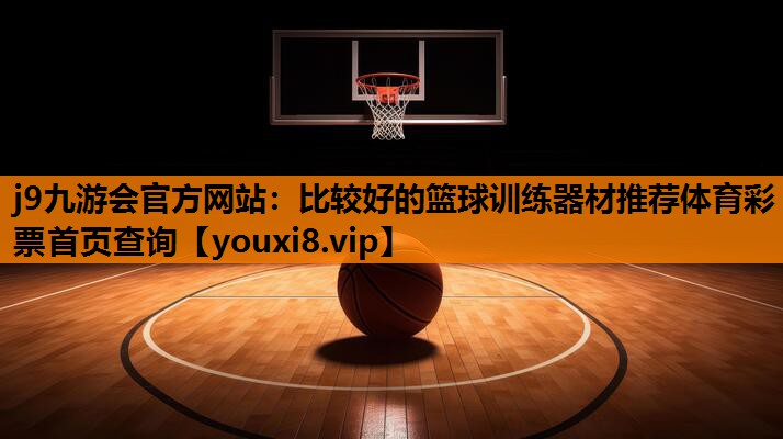 j9九游会官方网站：比较好的篮球训练器材推荐体育彩票首页查询