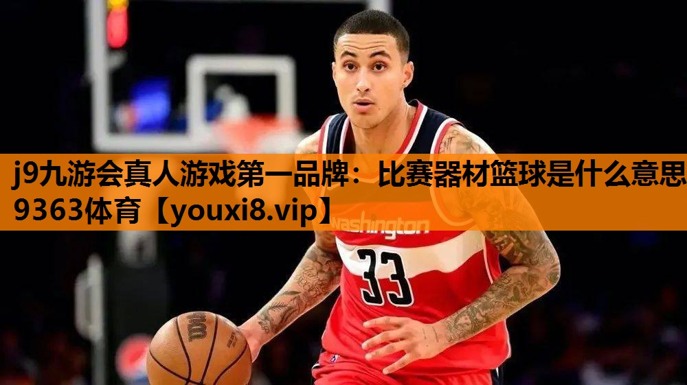 j9九游会真人游戏第一品牌：比赛器材篮球是什么意思9363体育