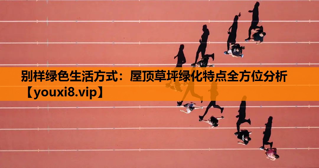 别样绿色生活方式：屋顶草坪绿化特点全方位分析