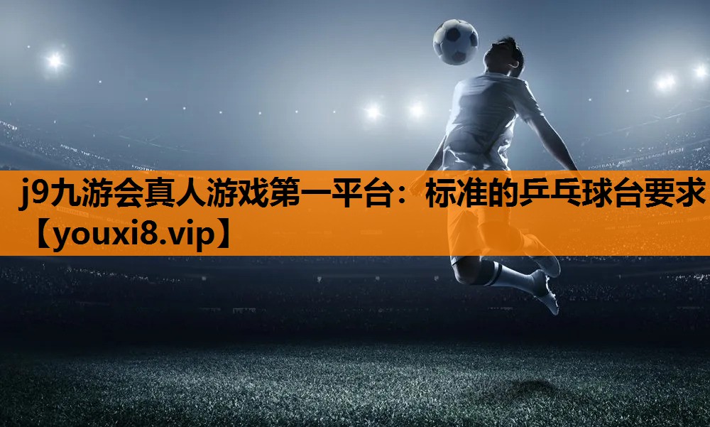 j9九游会真人游戏第一平台：标准的乒乓球台要求