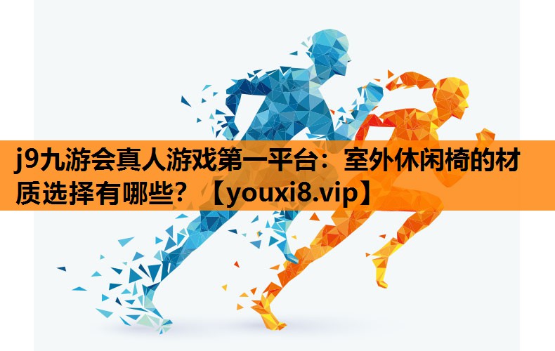 j9九游会真人游戏第一平台：室外休闲椅的材质选择有哪些？