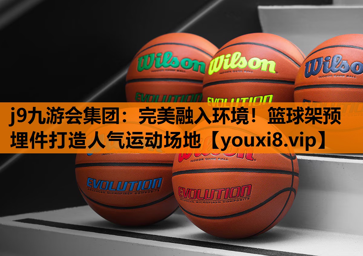 j9九游会集团：完美融入环境！篮球架预埋件打造人气运动场地