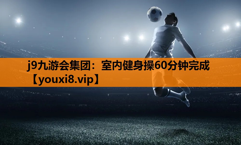 j9九游会集团：室内健身操60分钟完成