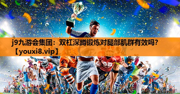 j9九游会集团：双杠深蹲锻炼对腿部肌群有效吗？