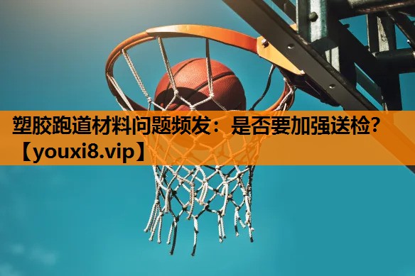 塑胶跑道材料问题频发：是否要加强送检？