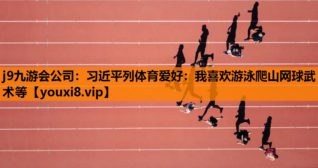 j9九游会公司：习近平列体育爱好：我喜欢游泳爬山网球武术等