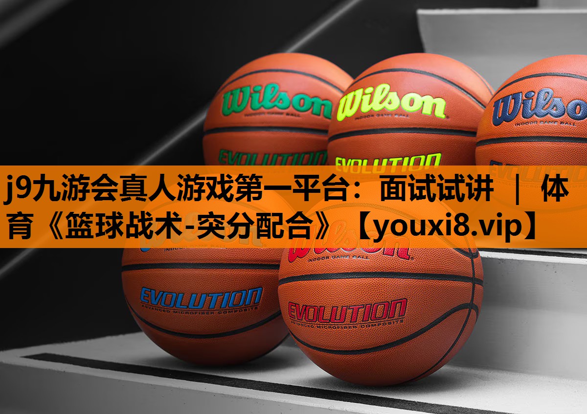 j9九游会真人游戏第一平台：面试试讲 ｜ 体育《篮球战术-突分配合》
