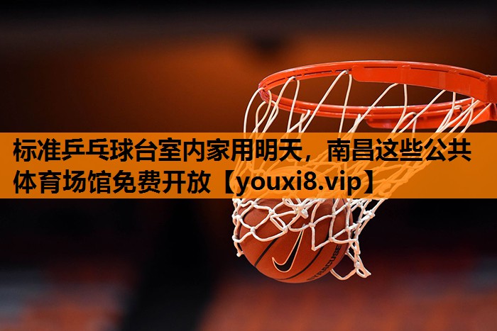 标准乒乓球台室内家用明天，南昌这些公共体育场馆免费开放