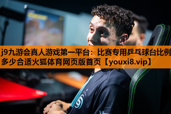 j9九游会真人游戏第一平台：比赛专用乒乓球台比例多少合适火狐体育网页版首页