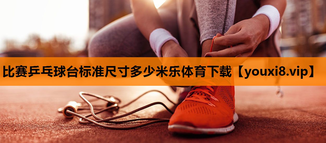 比赛乒乓球台标准尺寸多少米乐体育下载