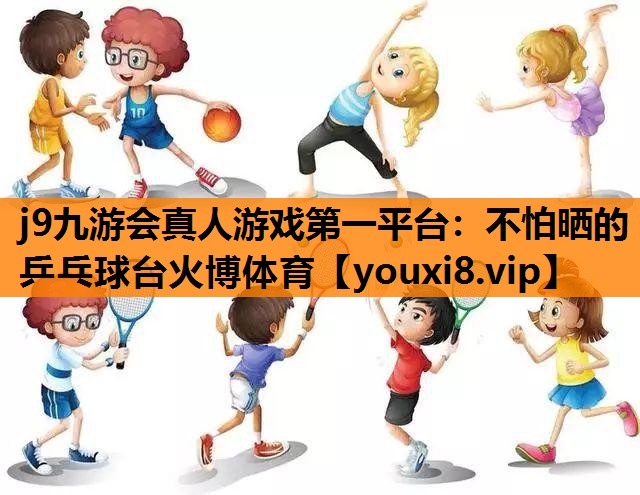 j9九游会真人游戏第一平台：不怕晒的乒乓球台火博体育