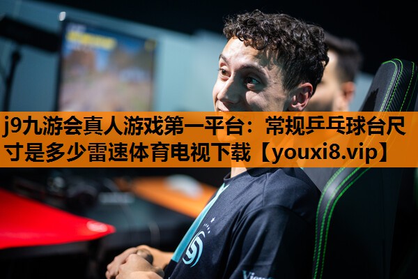 j9九游会真人游戏第一平台：常规乒乓球台尺寸是多少雷速体育电视下载