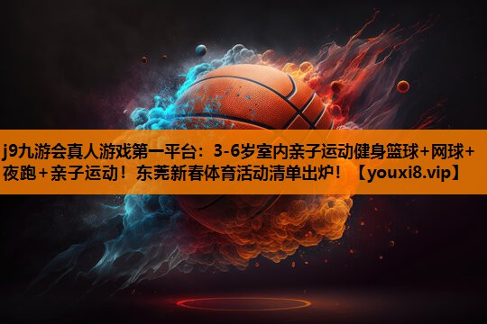 j9九游会真人游戏第一平台：3-6岁室内亲子运动健身篮球+网球+夜跑+亲子运动！东莞新春体育活动清单出炉！