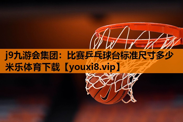 j9九游会集团：比赛乒乓球台标准尺寸多少米乐体育下载