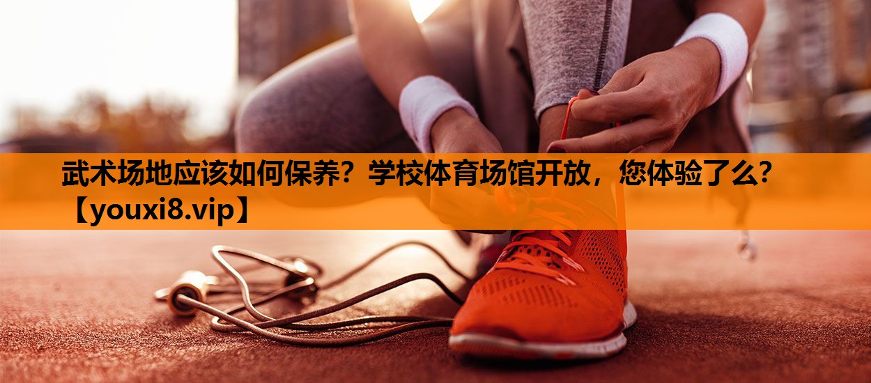 武术场地应该如何保养？学校体育场馆开放，您体验了么？