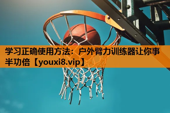 学习正确使用方法：户外臂力训练器让你事半功倍