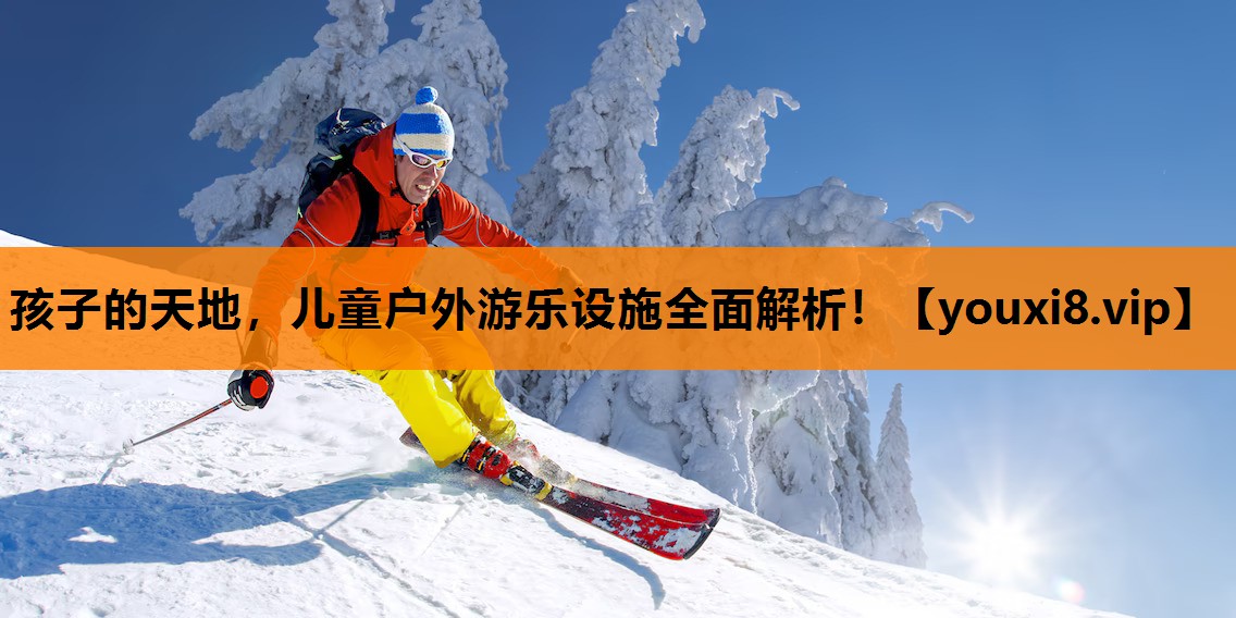 孩子的天地，儿童户外游乐设施全面解析！