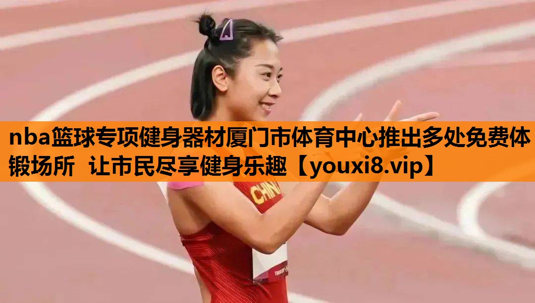 nba篮球专项健身器材厦门市体育中心推出多处免费体锻场所 让市民尽享健身乐趣
