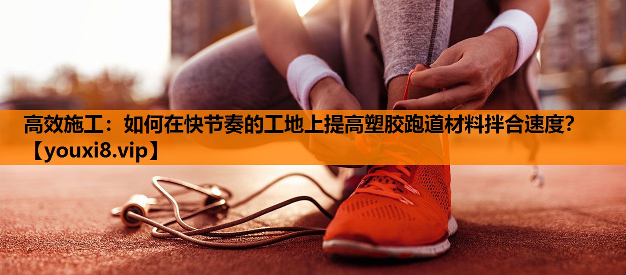 高效施工：如何在快节奏的工地上提高塑胶跑道材料拌合速度？