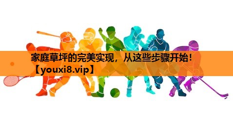 家庭草坪的完美实现，从这些步骤开始！