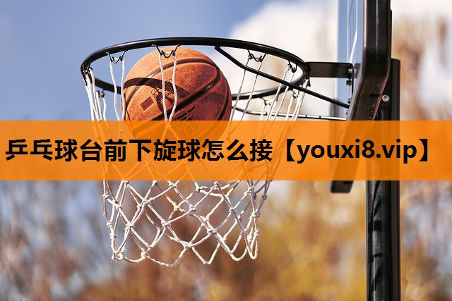 乒乓球台前下旋球怎么接